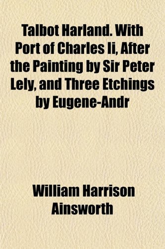 Talbot Harland. With Port of Charles Ii, After the Painting by Sir Peter Lely, and Three Etchings by EugÃ¨ne-Andr (9781152044272) by Ainsworth, William Harrison