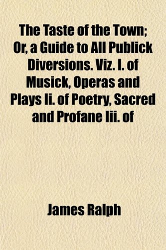 The Taste of the Town; Or, a Guide to All Publick Diversions. Viz. I. of Musick, Operas and Plays Ii. of Poetry, Sacred and Profane Iii. of (9781152047181) by Ralph, James