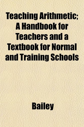 Teaching Arithmetic; A Handbook for Teachers and a Textbook for Normal and Training Schools (9781152047549) by Bailey