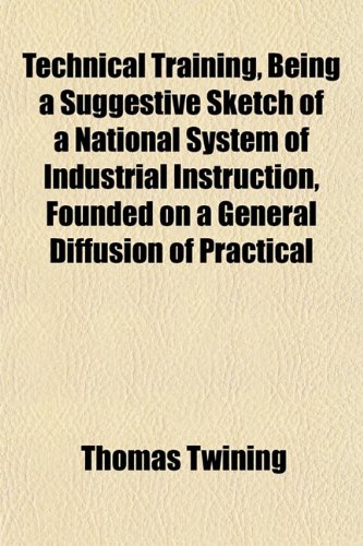 Technical Training, Being a Suggestive Sketch of a National System of Industrial Instruction, Founded on a General Diffusion of Practical (9781152047969) by Twining, Thomas