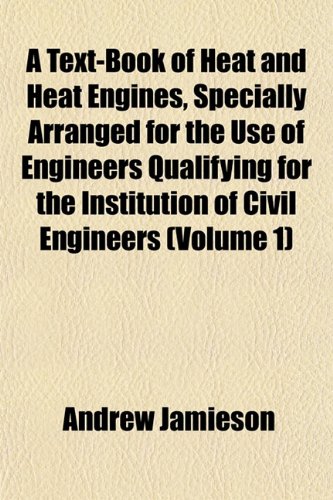 A Text-Book of Heat and Heat Engines, Specially Arranged for the Use of Engineers Qualifying for the Institution of Civil Engineers (Volume 1) (9781152050563) by Jamieson, Andrew