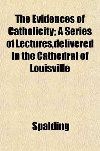 The Evidences of Catholicity; A Series of Lectures,delivered in the Cathedral of Louisville (9781152053427) by Spalding