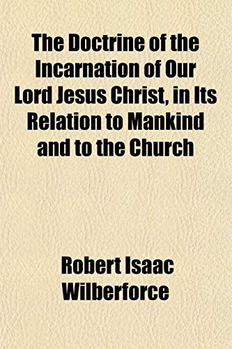 The Doctrine of the Incarnation of Our Lord Jesus Christ, in Its Relation to Mankind and to the Church (9781152053588) by Wilberforce, Robert Isaac