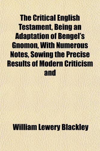 The Critical English Testament, Being an Adaptation of Bengel's Gnomon, With Numerous Notes, Sowing the Precise Results of Modern Criticism and (9781152054165) by Blackley, William Lewery