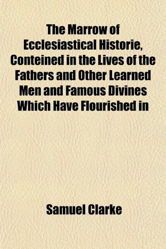 The Marrow of Ecclesiastical Historie, Conteined in the Lives of the Fathers and Other Learned Men and Famous Divines Which Have Flourished in (9781152057531) by Clarke, Samuel