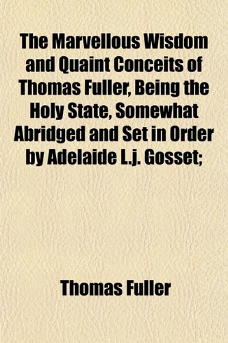 The Marvellous Wisdom and Quaint Conceits of Thomas Fuller, Being the Holy State, Somewhat Abridged and Set in Order by Adelaide L.j. Gosset; (9781152057630) by Fuller, Thomas