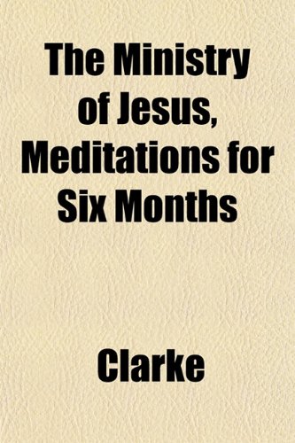 The Ministry of Jesus, Meditations for Six Months (9781152058514) by Clarke