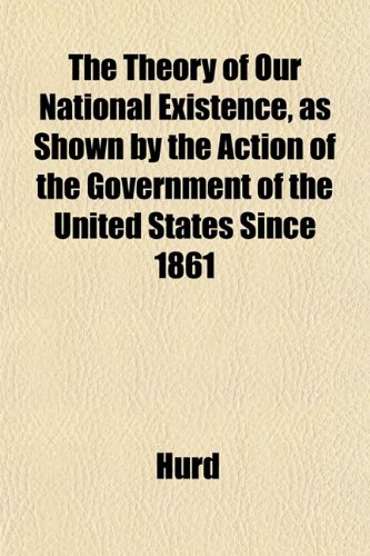 The Theory of Our National Existence, as Shown by the Action of the Government of the United States Since 1861 (9781152059917) by Hurd