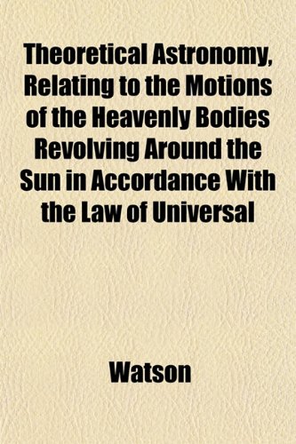 Theoretical Astronomy Relating to the Motions of the Heavenly Bodies Revolving Around the Sun in Accordance With the Law of Universal (9781152060760) by Watson