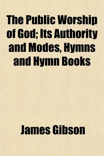 The Public Worship of God; Its Authority and Modes, Hymns and Hymn Books (9781152060784) by Gibson, James