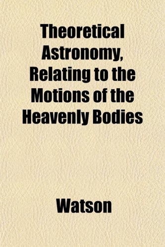 Theoretical Astronomy, Relating to the Motions of the Heavenly Bodies (9781152060791) by Watson