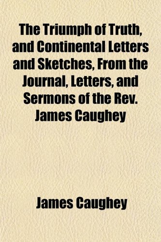 The Triumph of Truth, and Continental Letters and Sketches, From the Journal, Letters, and Sermons of the Rev. James Caughey (9781152064218) by Caughey, James