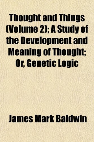 Thought and Things (Volume 2); A Study of the Development and Meaning of Thought; Or, Genetic Logic (9781152066410) by Baldwin, James Mark