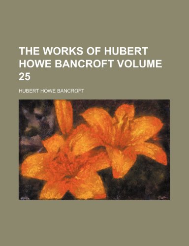 The works of Hubert Howe Bancroft Volume 25 (9781152067196) by Bancroft, Hubert Howe