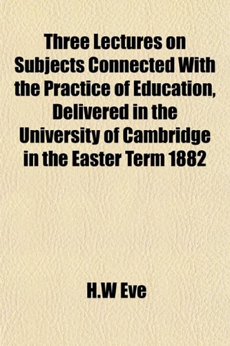 Three Lectures on Subjects Connected With the Practice of Education, Delivered in the University of Cambridge in the Easter Term 1882 (9781152067202) by Eve, H.W