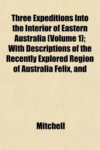 Three Expeditions Into the Interior of Eastern Australia (Volume 1); With Descriptions of the Recently Explored Region of Australia Felix, and (9781152068568) by Mitchell