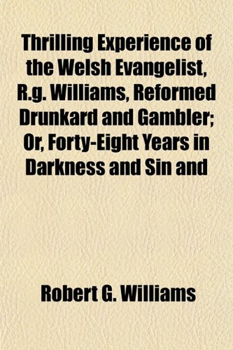 Thrilling Experience of the Welsh Evangelist, R.g. Williams, Reformed Drunkard and Gambler; Or, Forty-Eight Years in Darkness and Sin and (9781152069596) by Williams, Robert G.