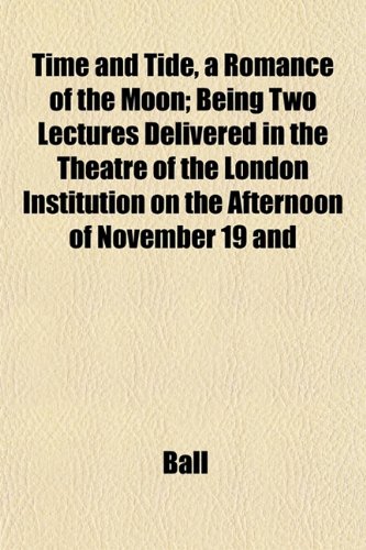 Time and Tide, a Romance of the Moon; Being Two Lectures Delivered in the Theatre of the London Institution on the Afternoon of November 19 and (9781152070028) by Ball