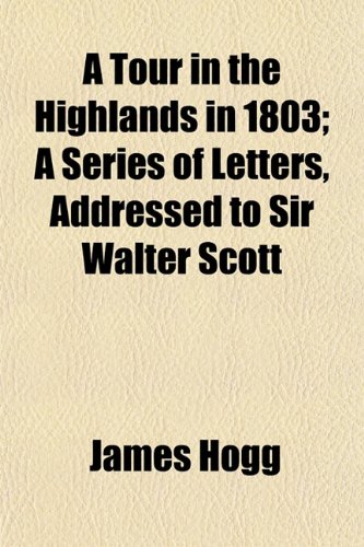 A Tour in the Highlands in 1803; A Series of Letters, Addressed to Sir Walter Scott (9781152073975) by Hogg, James