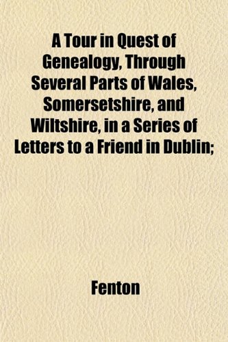 A Tour in Quest of Genealogy, Through Several Parts of Wales, Somersetshire, and Wiltshire, in a Series of Letters to a Friend in Dublin; (9781152074095) by Fenton