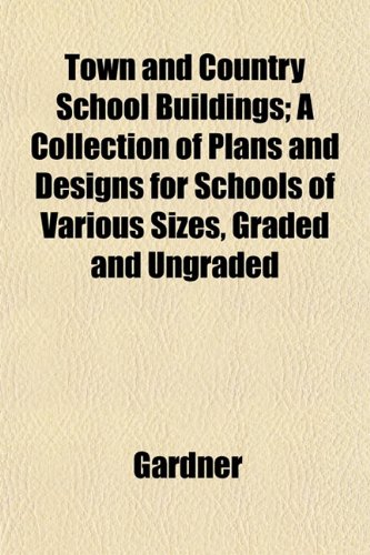 Town and Country School Buildings; A Collection of Plans and Designs for Schools of Various Sizes, Graded and Ungraded (9781152074132) by Gardner