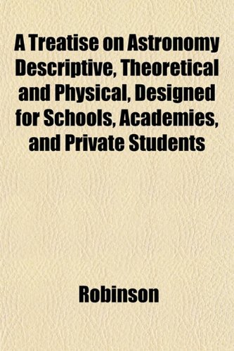 A Treatise on Astronomy Descriptive, Theoretical and Physical, Designed for Schools, Academies, and Private Students (9781152080539) by Robinson