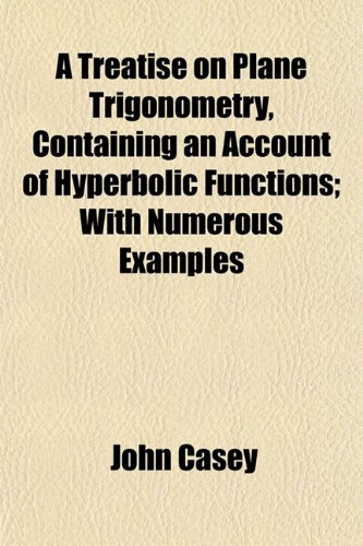 A Treatise on Plane Trigonometry, Containing an Account of Hyperbolic Functions; With Numerous Examples (9781152083035) by Casey, John