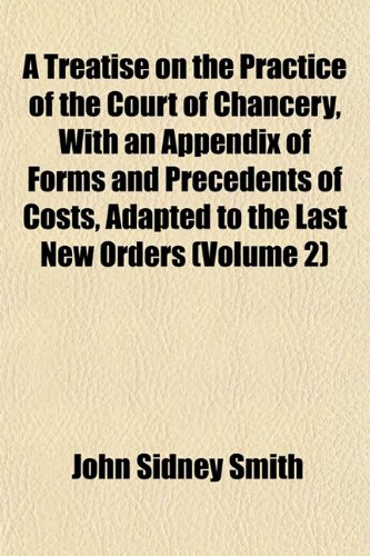 A Treatise on the Practice of the Court of Chancery, With an Appendix of Forms and Precedents of Costs, Adapted to the Last New Orders (Volume 2) (9781152083585) by Smith, John Sidney