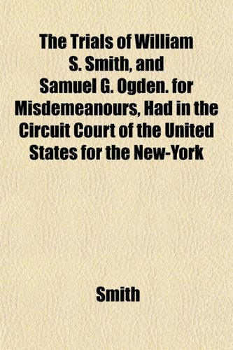 The Trials of William S. Smith, and Samuel G. Ogden. for Misdemeanours, Had in the Circuit Court of the United States for the New-York (9781152084186) by Smith