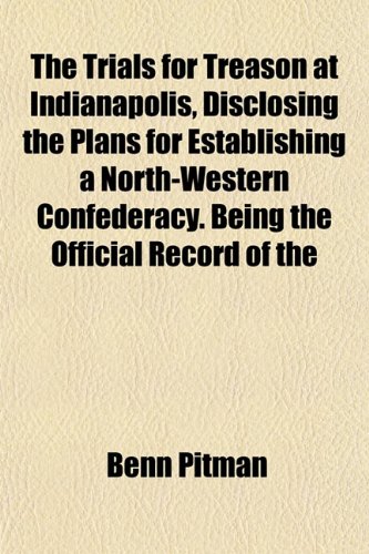 The Trials for Treason at Indianapolis, Disclosing the Plans for Establishing a North-Western Confederacy. Being the Official Record of the (9781152084278) by Pitman, Benn