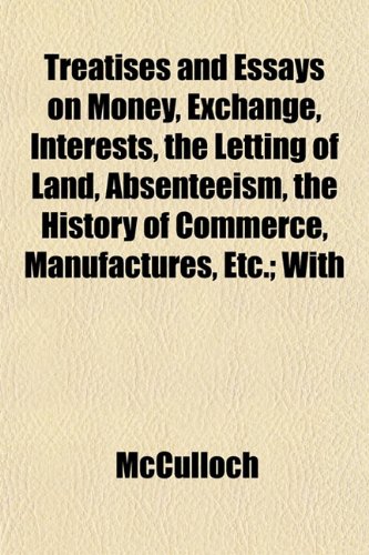 Treatises and Essays on Money, Exchange, Interests, the Letting of Land, Absenteeism, the History of Commerce, Manufactures, Etc.; With (9781152085947) by McCulloch