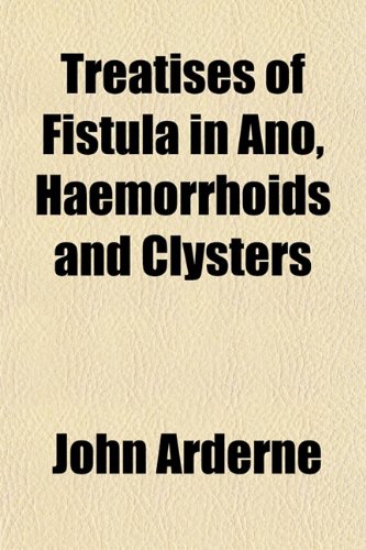 Treatises of Fistula in Ano, Haemorrhoids and Clysters - Arderne, John