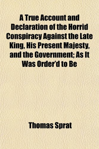 A True Account and Declaration of the Horrid Conspiracy Against the Late King, His Present Majesty, and the Government; As It Was Order'd to Be (9781152086807) by Sprat, Thomas
