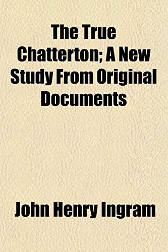 The True Chatterton; A New Study From Original Documents (9781152087064) by Ingram, John Henry