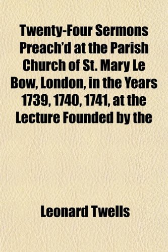 Twenty-Four Sermons Preach'd at the Parish Church of St. Mary Le Bow, London, in the Years 1739, 1740, 1741, at the Lecture Founded by the (9781152088832) by Twells, Leonard