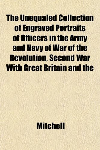 The Unequaled Collection of Engraved Portraits of Officers in the Army and Navy of War of the Revolution, Second War With Great Britain and the (9781152092204) by Mitchell