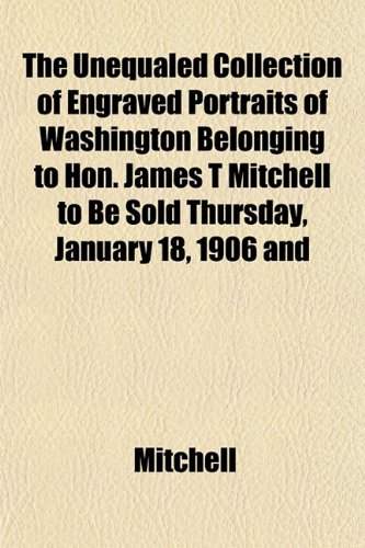 The Unequaled Collection of Engraved Portraits of Washington Belonging to Hon. James T Mitchell to Be Sold Thursday, January 18, 1906 and (9781152092235) by Mitchell