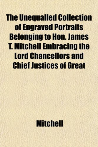 The Unequalled Collection of Engraved Portraits Belonging to Hon. James T. Mitchell Embracing the Lord Chancellors and Chief Justices of Great (9781152092266) by Mitchell