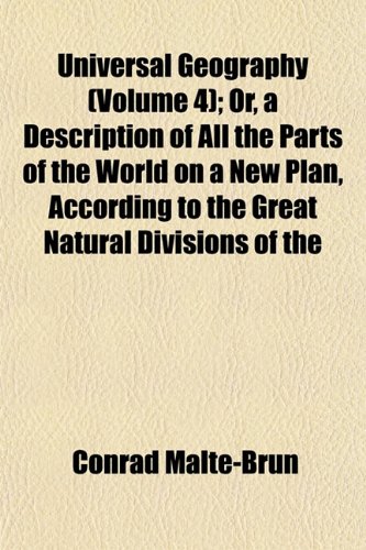 Universal Geography (Volume 4); Or, a Description of All the Parts of the World on a New Plan, According to the Great Natural Divisions of the (9781152094420) by Malte-Brun, Conrad