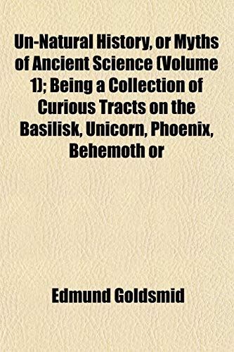 Un-Natural History, or Myths of Ancient Science (Volume 1); Being a Collection of Curious Tracts on the Basilisk, Unicorn, Phoenix, Behemoth or (9781152095540) by Goldsmid, Edmund