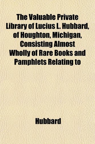 The Valuable Private Library of Lucius L. Hubbard, of Houghton, Michigan, Consisting Almost Wholly of Rare Books and Pamphlets Relating to (9781152099074) by Hubbard