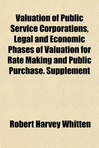 Valuation of Public Service Corporations, Legal and Economic Phases of Valuation for Rate Making and Public Purchase. Supplement (9781152099265) by Whitten, Robert Harvey