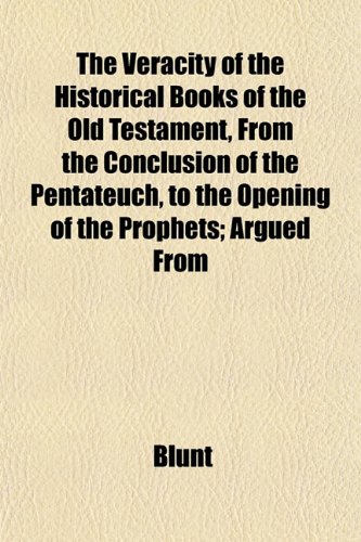 The Veracity of the Historical Books of the Old Testament, From the Conclusion of the Pentateuch, to the Opening of the Prophets; Argued From (9781152100411) by Blunt
