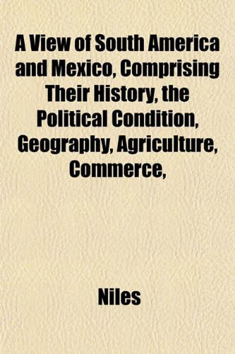A View of South America and Mexico, Comprising Their History, the Political Condition, Geography, Agriculture, Commerce, (9781152102576) by Niles