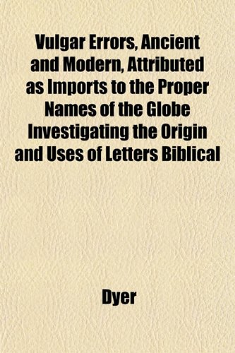 Vulgar Errors, Ancient and Modern, Attributed as Imports to the Proper Names of the Globe Investigating the Origin and Uses of Letters Biblical (9781152107359) by Dyer