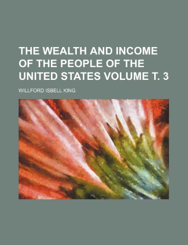 The Wealth and Income of the People of the United States Volume . 3 - King Willford, Isbell