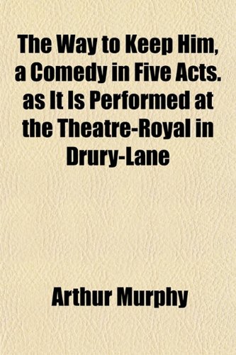 The Way to Keep Him, a Comedy in Five Acts. as It Is Performed at the Theatre-Royal in Drury-Lane (9781152111431) by Murphy, Arthur