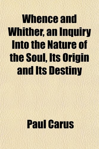 Whence and Whither, an Inquiry Into the Nature of the Soul, Its Origin and Its Destiny (9781152114265) by Carus, Paul