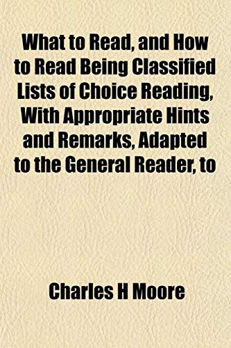 What to Read, and How to Read Being Classified Lists of Choice Reading, With Appropriate Hints and Remarks, Adapted to the General Reader, to (9781152115330) by Moore, Charles H