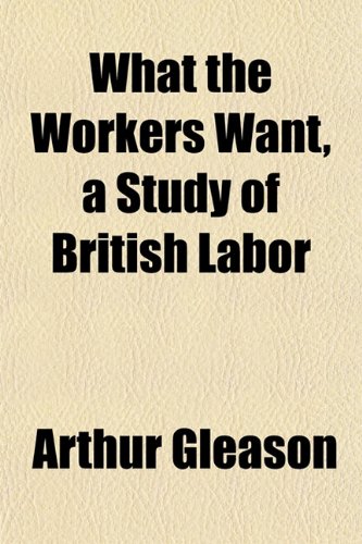 What the Workers Want, a Study of British Labor (9781152115644) by Gleason, Arthur